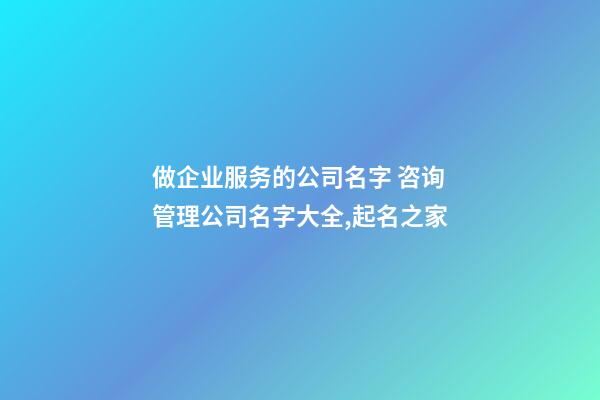 做企业服务的公司名字 咨询管理公司名字大全,起名之家